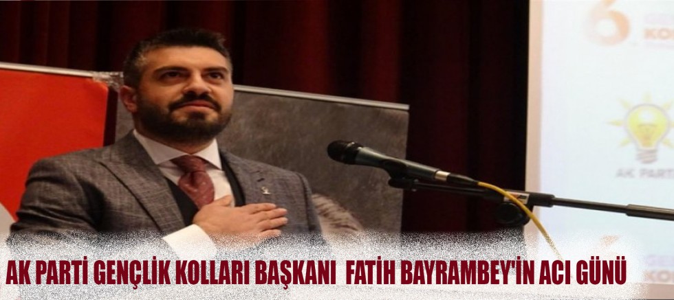 Ak Parti Gençlik Kolları Başkanı  Fatih Bayrambey'in Acı Günü