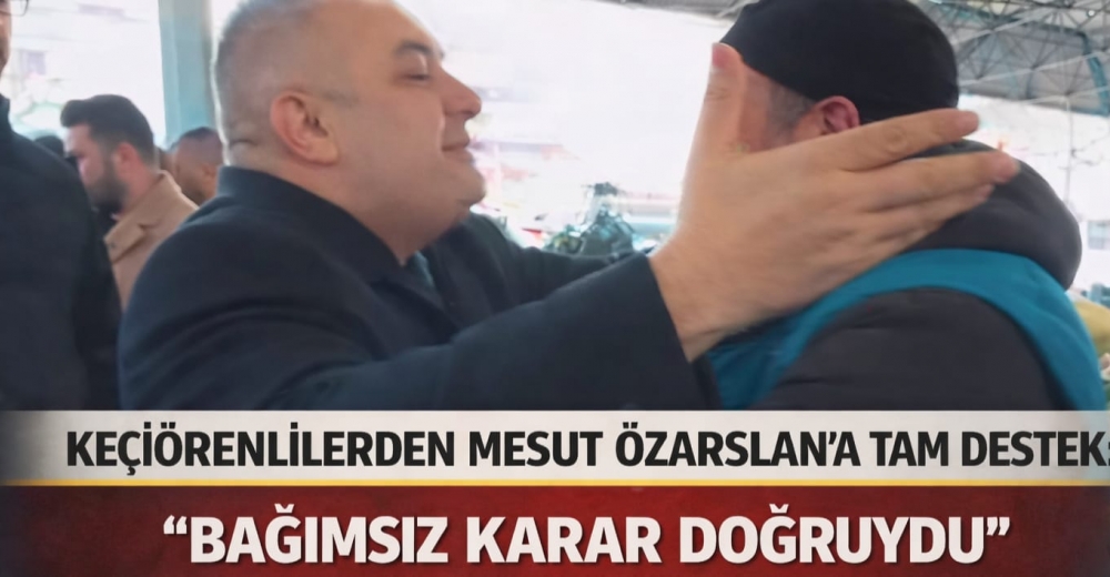 KEÇİÖRENLİLERDEN MESUT ÖZARSLAN’A TAM DESTEK: “BAĞIMSIZ KARAR DOĞRUYDU”