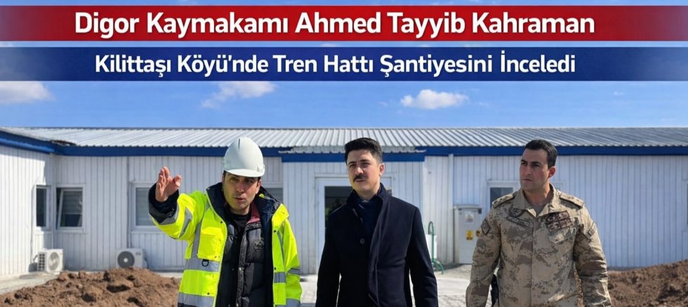 Kars Digor Kaymakamı Kilittaşı Köyü’nde Tren Hattı Şantiyesini İnceledi