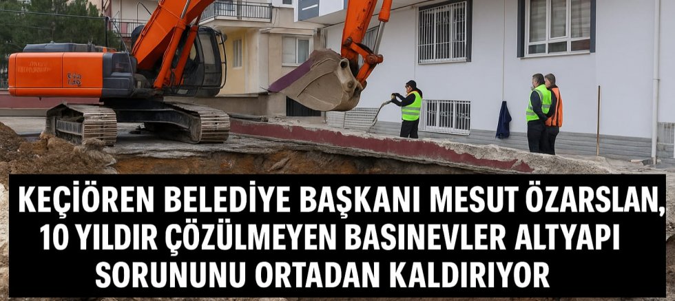 KEÇİÖREN BELEDİYE BAŞKANI MESUT ÖZARSLAN, 10 YILDIR ÇÖZÜLMEYEN BASINEVLER ALT YAPI SORUNUNU ORTADAN KALDIRIYOR