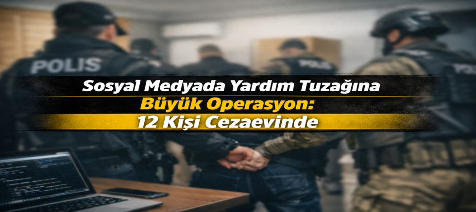Sosyal Medyada Yardım Tuzağına Büyük Operasyon: 12 Kişi Cezaevinde