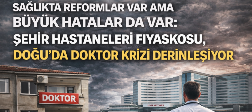 Sağlıkta Reformlar Var Ama Büyük Hatalar da Var: Şehir Hastaneleri Fiyaskosu, Doğu’da Doktor Krizi Derinleşiyor