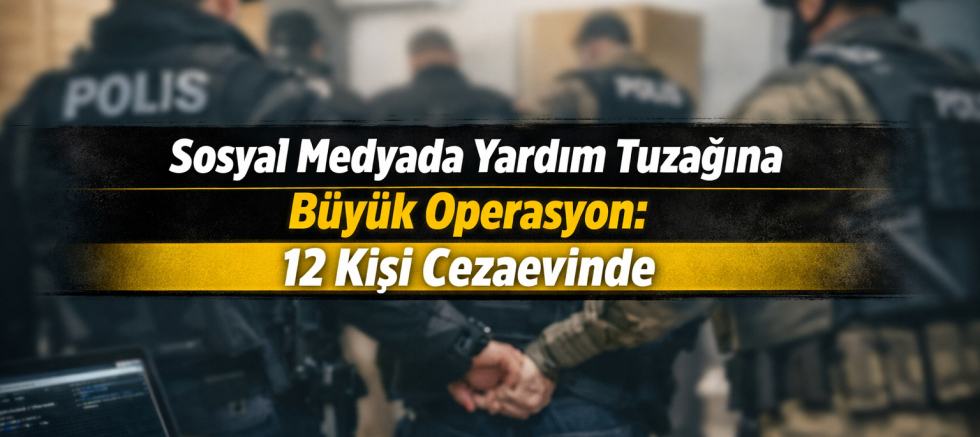 Sosyal Medyada Yardım Tuzağına Büyük Operasyon: 12 Kişi Cezaevinde