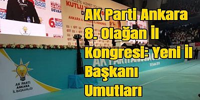 AK Parti Ankara 8. Olağan İl Kongresi: Yeni İl Başkanı Umutları