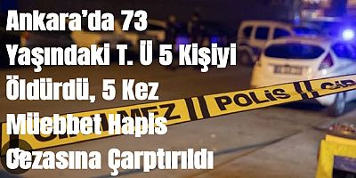 Ankara’da 73 Yaşındaki T. Ü 5 Kişiyi Öldürdü, 5 Kez Müebbet Hapis Cezasına Çarptırıldı