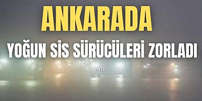 ANKARA'DA YOĞUN SİS SÜRÜCÜLERİ ZORLADI