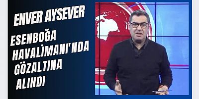 Enver Aysever, Esenboğa Havalimanı'nda gözaltına alındığını açıkladı