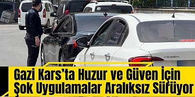 Gazi Kars’ta Huzur ve Güven İçin Şok Uygulamalar Aralıksız Sürüyor