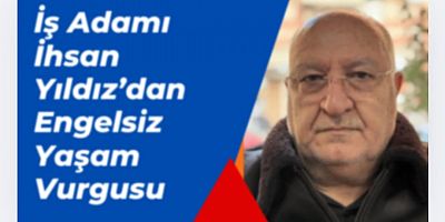 İş Adamı İhsan Yıldız’dan Engelsiz Yaşam Vurgusu