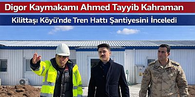 Kars Digor Kaymakamı Kilittaşı Köyü’nde Tren Hattı Şantiyesini İnceledi