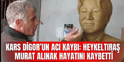 KARS DİGOR’UN ACI KAYBI: HEYKELTIRAŞ MURAT ALINAK HAYATINI KAYBETTİ