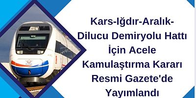 Kars-Iğdır-Aralık-Dilucu Demiryolu Hattı İçin Acele Kamulaştırma Kararı Resmi Gazete'de Yayımlandı