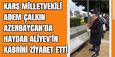 KARS MİLLETVEKİLİ ADEM ÇALKIN AZERBAYCAN'DA HAYDAR ALİYEV'İN KABRİNİ ZİYARET ETTİ