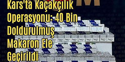 Kars'ta Kaçakçılık Operasyonu: 40 Bin Doldurulmuş Makaron Ele Geçirildi