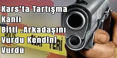 Kars'ta Tartışma Kanlı Bitti .Arkadaşını Vurdu Kendini Vurdu