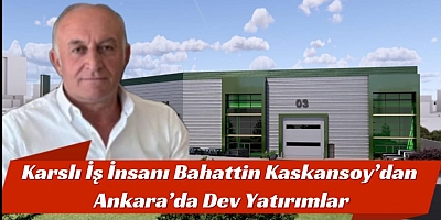 Karslı İş İnsanı Bahattin Kaskansoy’dan Ankara’da Dev Yatırımlar