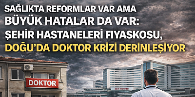 Sağlıkta Reformlar Var Ama Büyük Hatalar da Var: Şehir Hastaneleri Fiyaskosu, Doğu’da Doktor Krizi Derinleşiyor