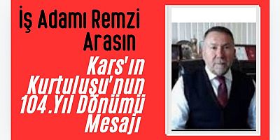 Siyasetçi ve İş Adamı Remzi Aras’tan Kars’ın Kurtuluşunun 104. Yılı Mesajı