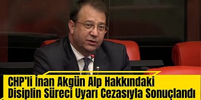 #SONDAKİKA CHP’li İnan Akgün Alp Hakkındaki Disiplin Süreci Uyarı Cezasıyla Sonuçlandı