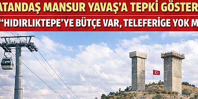VATANDAŞ MANSUR YAVAŞ’A TEPKİ GÖSTERDİ: “HIDIRLIKTEPE’YE BÜTÇE VAR, TELEFERİĞE YOK MU?”