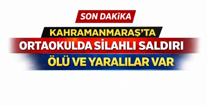 KAHRAMANMARAŞ’TA OKULDA SİLAHLI OLAY: CAN KAYBI VE YARALILAR VAR
