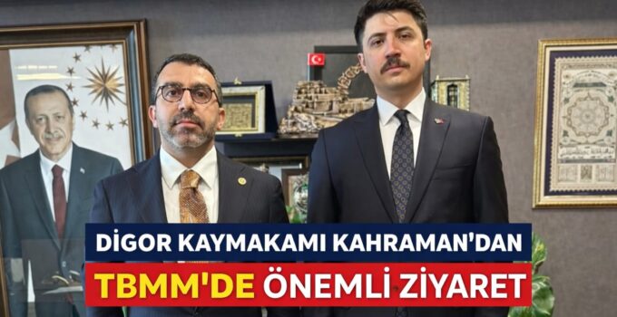 DİGOR KAYMAKAMI KAHRAMAN’DAN TBMM’DE ÖNEMLİ ZİYARET
