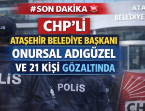 SONDAKİKA  CHP’Lİ ATAŞEHİR BELEDİYE BAŞKANI ONURSAL ADIGÜZEL VE 21 KİŞİ GÖZALTINDA