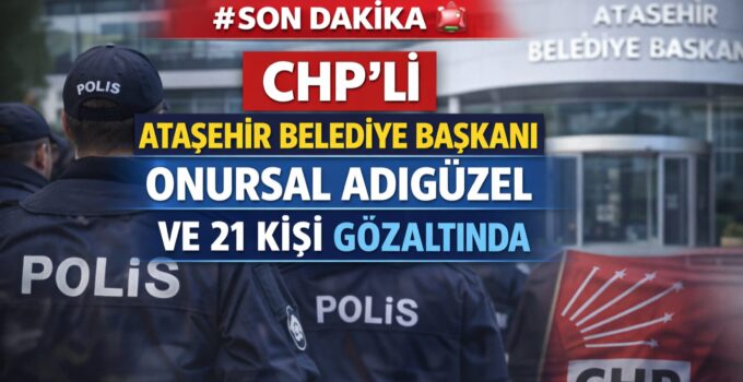 SONDAKİKA  CHP’Lİ ATAŞEHİR BELEDİYE BAŞKANI ONURSAL ADIGÜZEL VE 21 KİŞİ GÖZALTINDA