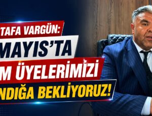 MUSTAFA VARGÜN: “2 MAYIS’TA TÜM ÜYELERİMİZİ SANDIĞA BEKLİYORUZ”