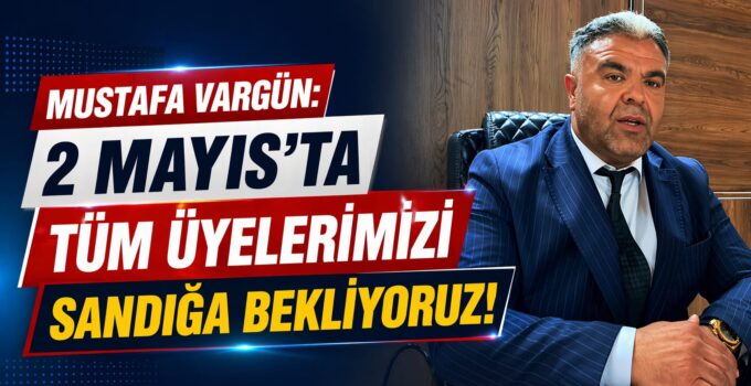 MUSTAFA VARGÜN: “2 MAYIS’TA TÜM ÜYELERİMİZİ SANDIĞA BEKLİYORUZ”