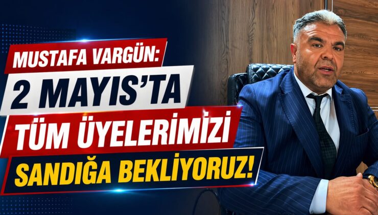 MUSTAFA VARGÜN: “2 MAYIS’TA TÜM ÜYELERİMİZİ SANDIĞA BEKLİYORUZ”