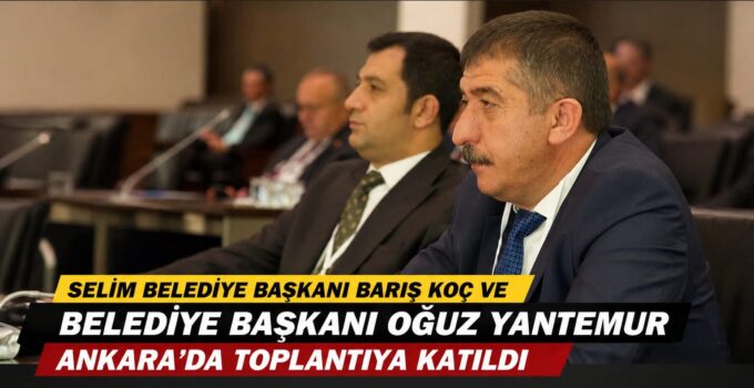 Selim Belediye Başkanı Barış Koç ve Belediye Başkanı Oğuz Yantemur Ankara’da Toplantıya Katıldı