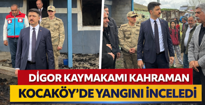 DİGOR KAYMAKAMI KAHRAMAN, KOCAKÖY’DE YANGININ İZLERİNİ YERİNDE İNCELEDİ