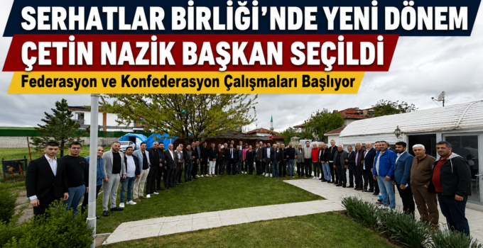 Serhatlar Birliği’nde Yeni Dönem: Çetin Nazik Başkan Seçildi, Konfederasyon Mesajı Verdi