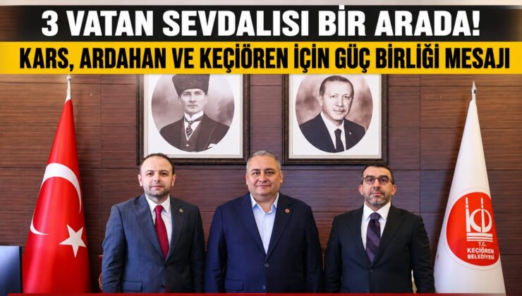 3 Vatan Sevdalısı Bir Arada! Kars, Ardahan ve Keçiören İçin Güç Birliği Mesajı