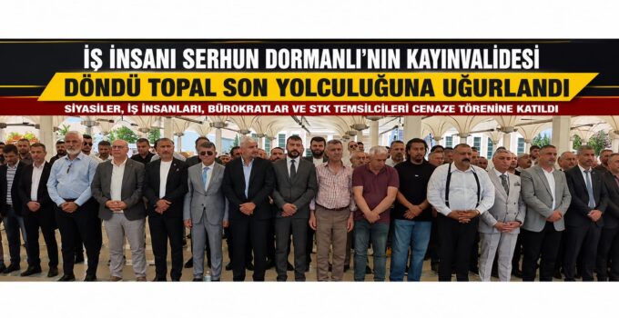İş İnsanı Serhun Dormanlı’nın Kayınvalidesi Döndü Topal Son Yolculuğuna Uğurlandı