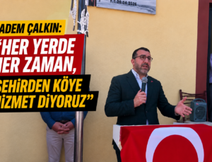 Adem Çalkın: “Her Yerde, Her Zaman Şehirden Köye Hizmet Etmeye Devam Ediyoruz”