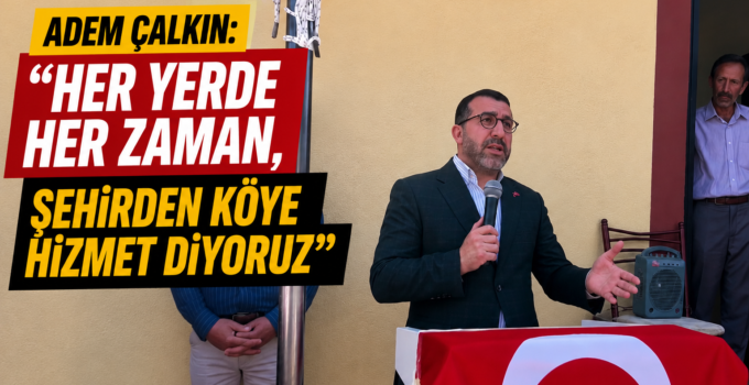 Adem Çalkın: “Her Yerde, Her Zaman Şehirden Köye Hizmet Etmeye Devam Ediyoruz”