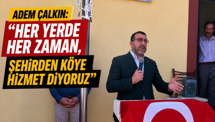 Adem Çalkın: “Her Yerde, Her Zaman Şehirden Köye Hizmet Etmeye Devam Ediyoruz”