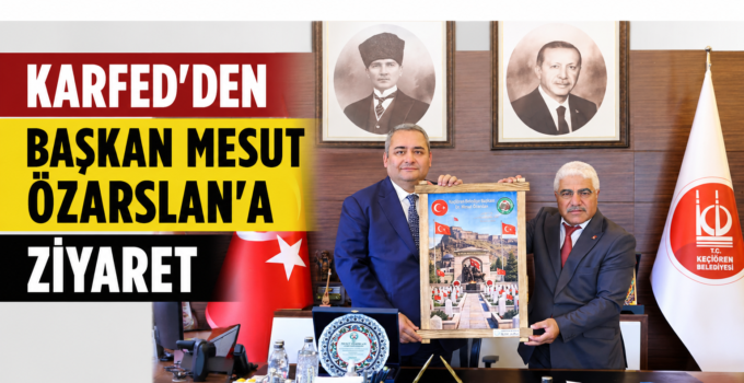 KARFED’den Keçiören Belediye Başkanı Mesut Özarslan’a Ziyaret