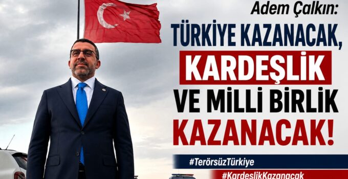 Adem Çalkın: “Türkiye Kazanacak, Kardeşlik ve Millî Birlik Kazanacak”