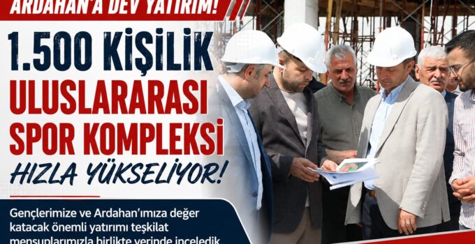 Milletvekili Kaan Koç’un Girişimleriyle Ardahan’a Dev Spor Yatırımı: Çalışmaları Yerinde İnceledi