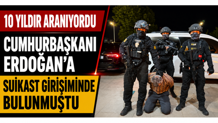 10 Yıldır Aranıyordu! Cumhurbaşkanı Erdoğan’a Suikast Girişiminde Bulunan FETÖ Firarisi Yakalandı