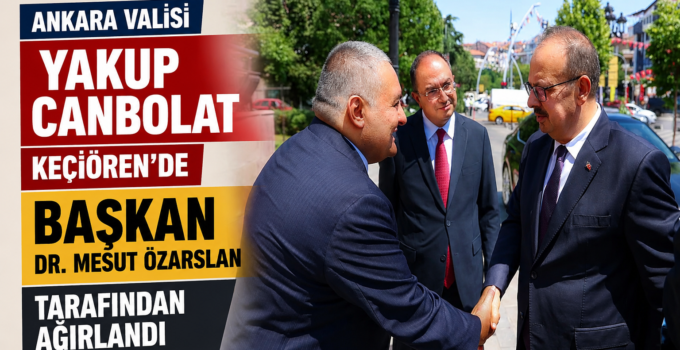 Ankara Valisi Yakup Canbolat’tan Keçiören’e Ziyaret: Başkan Dr. Mesut Özarslan Ağırladı