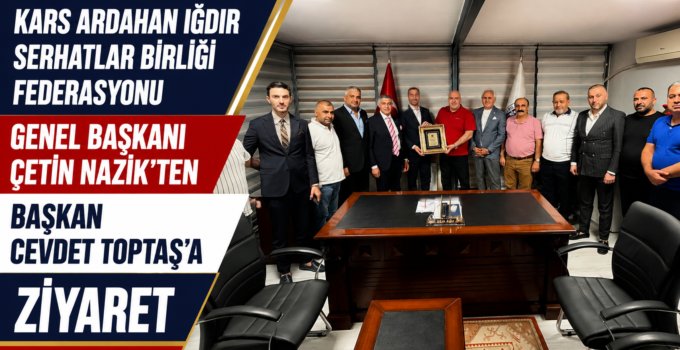 KARS ARDAHAN IĞDIR SERHATLAR BİRLİĞİ FEDERASYONU GENEL BAŞKANI ÇETİN NAZİK’TEN BAŞKAN CEVDET TOPTAŞ’A ZİYARET
